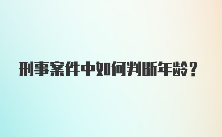 刑事案件中如何判断年龄?