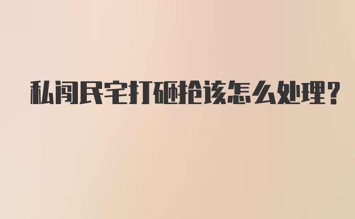 私闯民宅打砸抢该怎么处理？