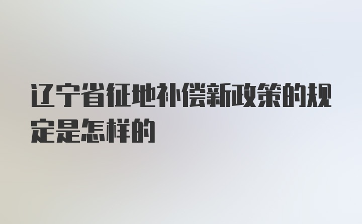 辽宁省征地补偿新政策的规定是怎样的