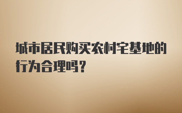 城市居民购买农村宅基地的行为合理吗？