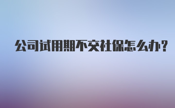 公司试用期不交社保怎么办？