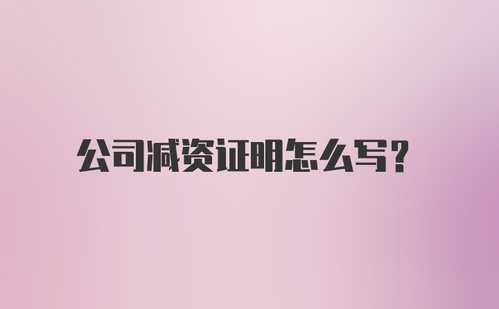 公司减资证明怎么写?