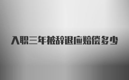 入职三年被辞退应赔偿多少