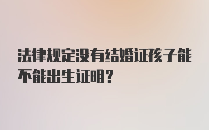 法律规定没有结婚证孩子能不能出生证明？