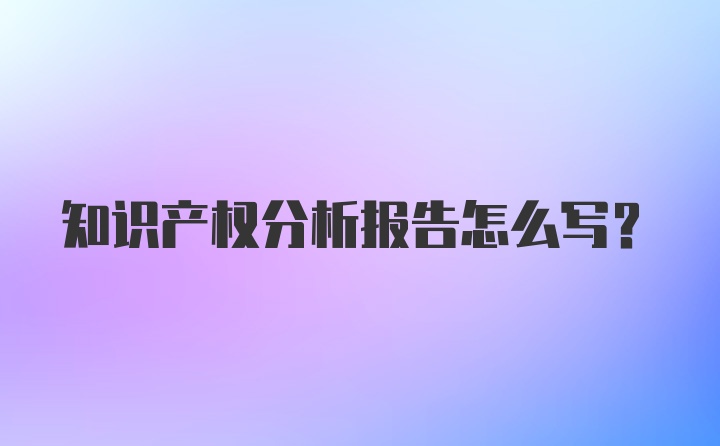 知识产权分析报告怎么写?