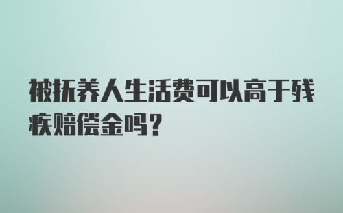 被抚养人生活费可以高于残疾赔偿金吗？