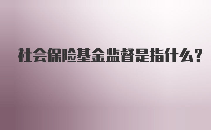 社会保险基金监督是指什么?