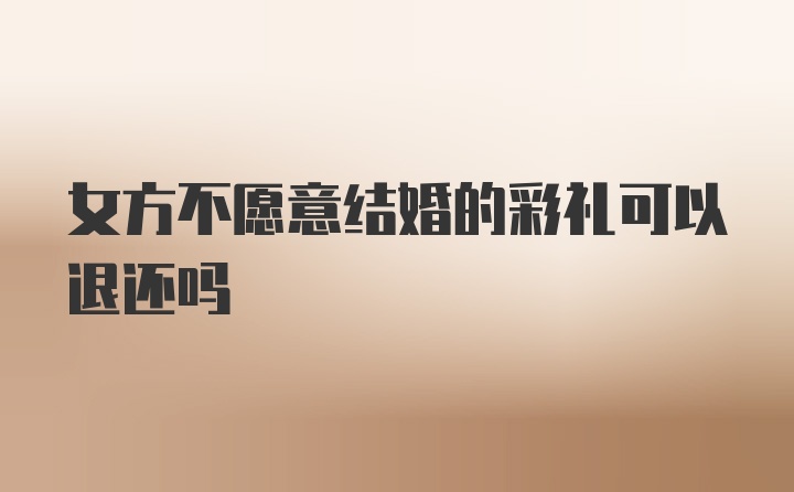 女方不愿意结婚的彩礼可以退还吗