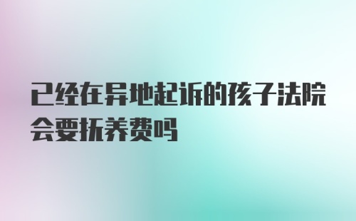 已经在异地起诉的孩子法院会要抚养费吗