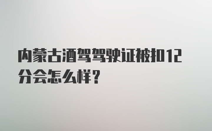 内蒙古酒驾驾驶证被扣12分会怎么样？