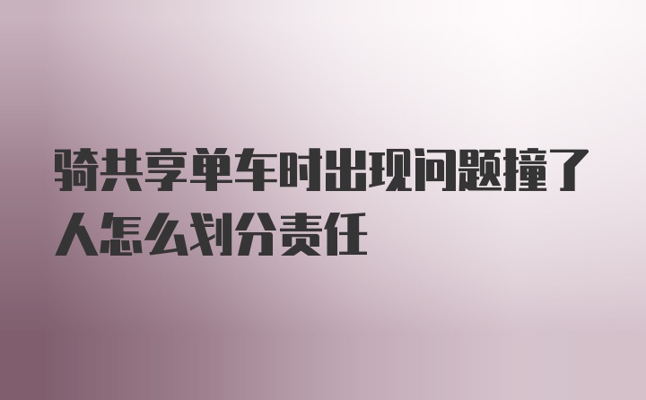 骑共享单车时出现问题撞了人怎么划分责任