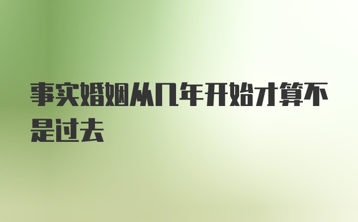 事实婚姻从几年开始才算不是过去