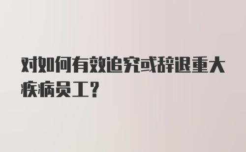 对如何有效追究或辞退重大疾病员工？