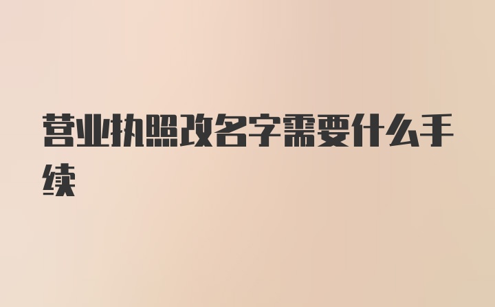 营业执照改名字需要什么手续