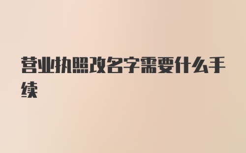 营业执照改名字需要什么手续