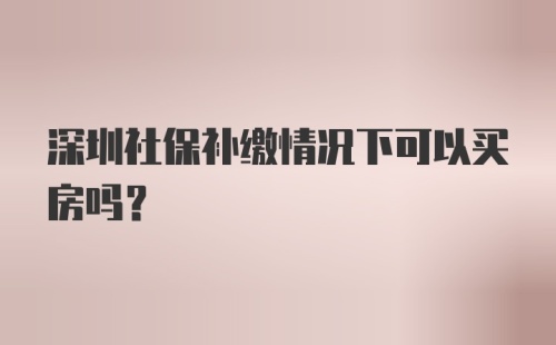 深圳社保补缴情况下可以买房吗？