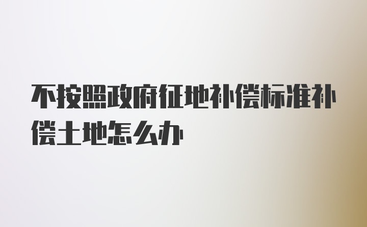 不按照政府征地补偿标准补偿土地怎么办