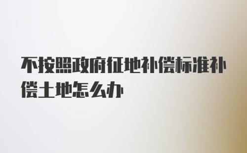 不按照政府征地补偿标准补偿土地怎么办