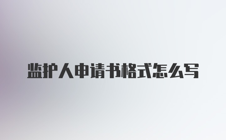 监护人申请书格式怎么写