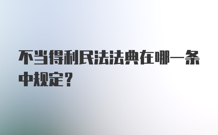 不当得利民法法典在哪一条中规定?