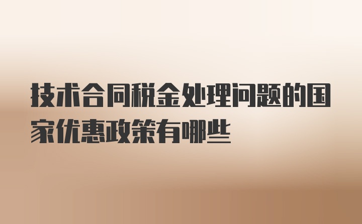 技术合同税金处理问题的国家优惠政策有哪些