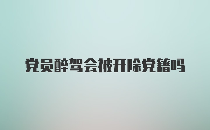 党员醉驾会被开除党籍吗