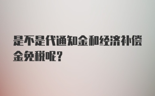 是不是代通知金和经济补偿金免税呢？