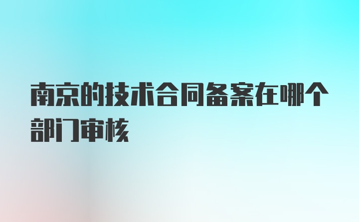 南京的技术合同备案在哪个部门审核