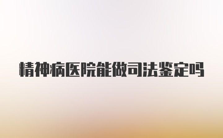 精神病医院能做司法鉴定吗