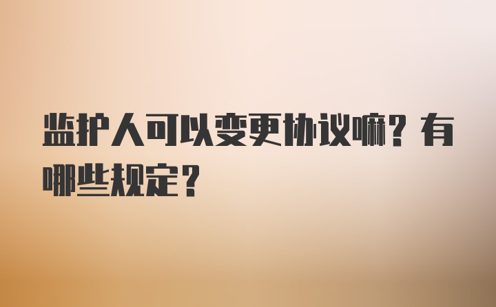 监护人可以变更协议嘛？有哪些规定?