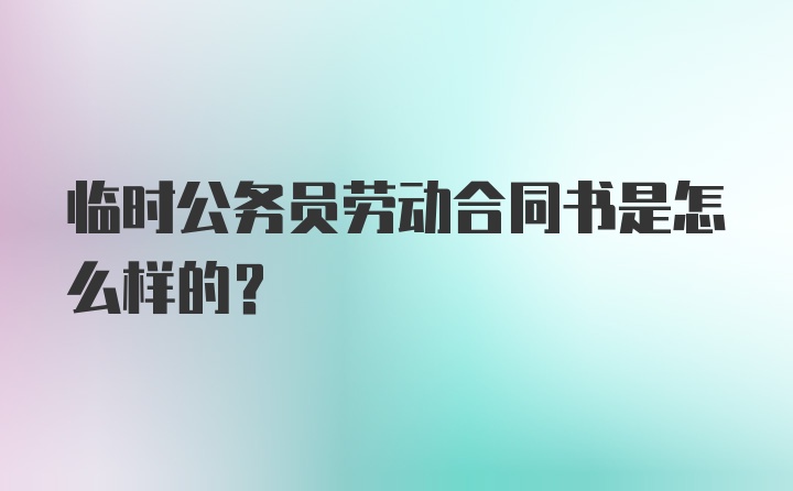 临时公务员劳动合同书是怎么样的？