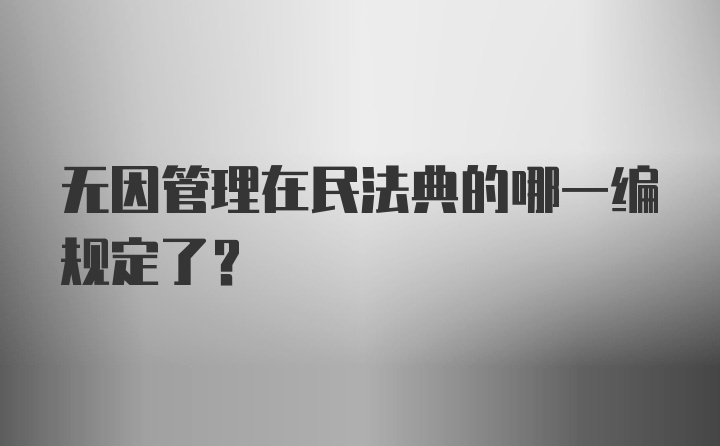 无因管理在民法典的哪一编规定了？