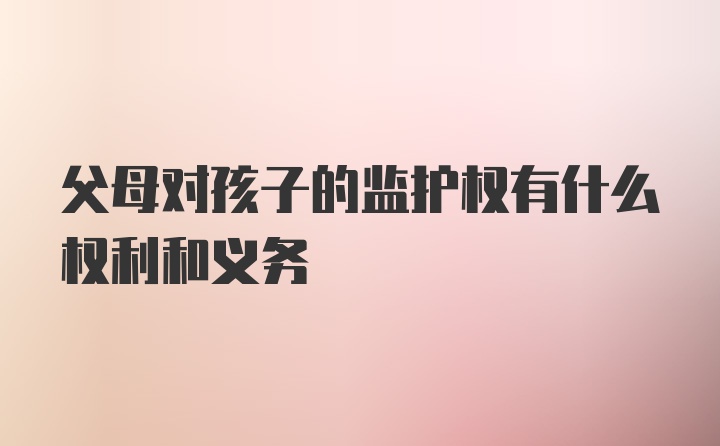 父母对孩子的监护权有什么权利和义务