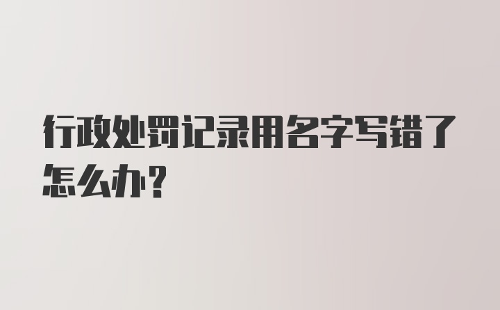 行政处罚记录用名字写错了怎么办?