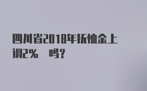 四川省2018年抚恤金上调2% 吗？