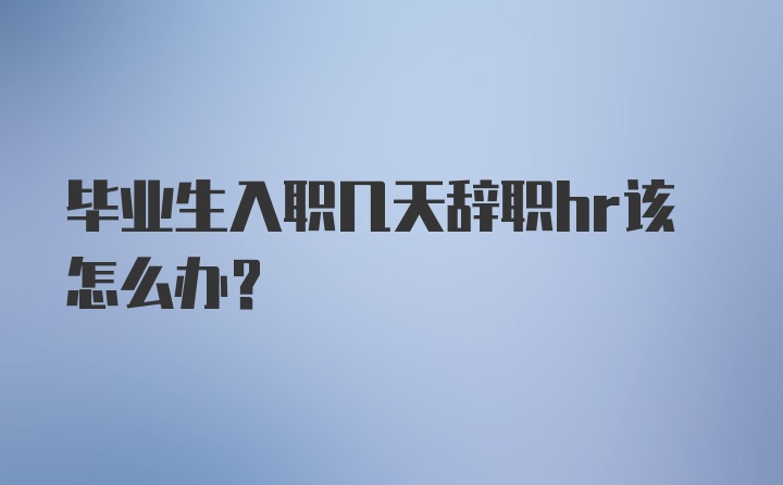 毕业生入职几天辞职hr该怎么办?