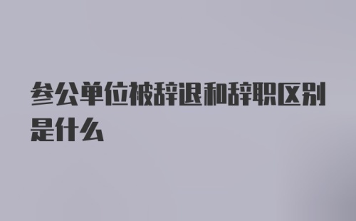 参公单位被辞退和辞职区别是什么