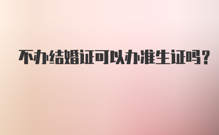 不办结婚证可以办准生证吗？
