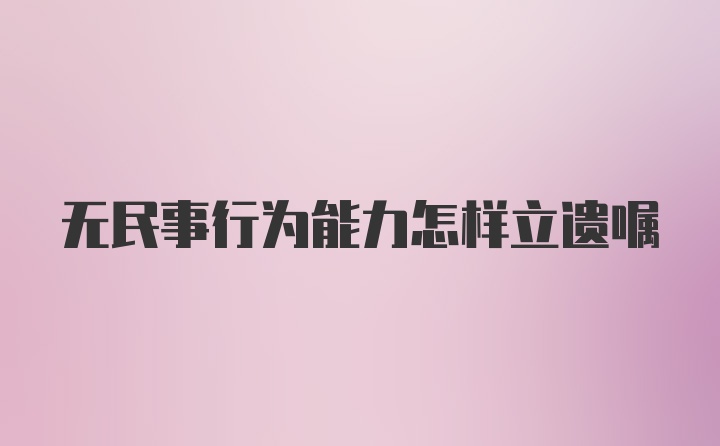 无民事行为能力怎样立遗嘱