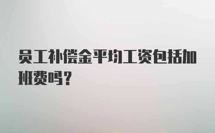 员工补偿金平均工资包括加班费吗？