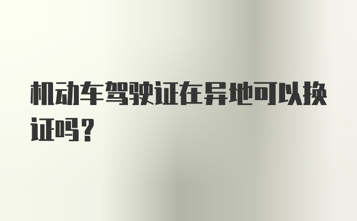 机动车驾驶证在异地可以换证吗？