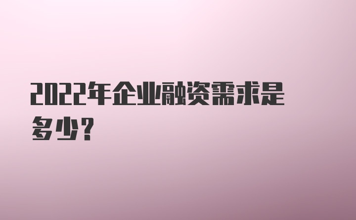 2022年企业融资需求是多少？