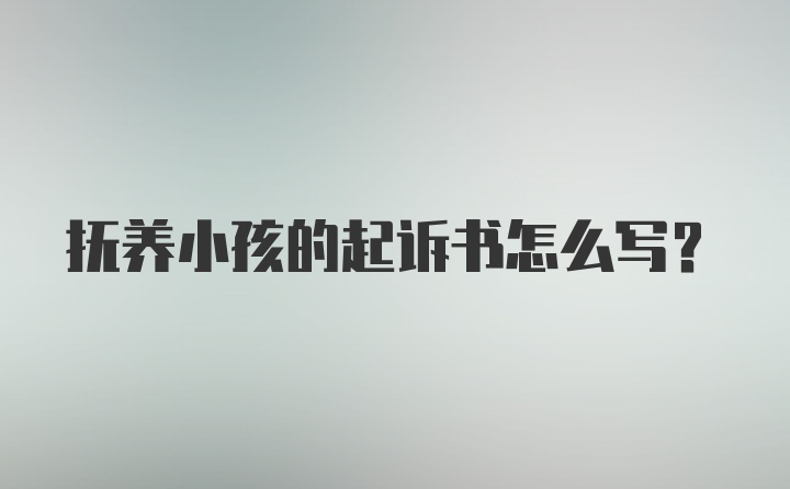 抚养小孩的起诉书怎么写?