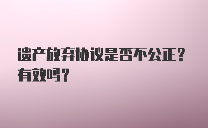 遗产放弃协议是否不公正？有效吗？