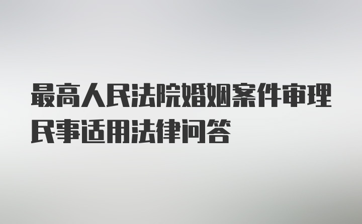 最高人民法院婚姻案件审理民事适用法律问答