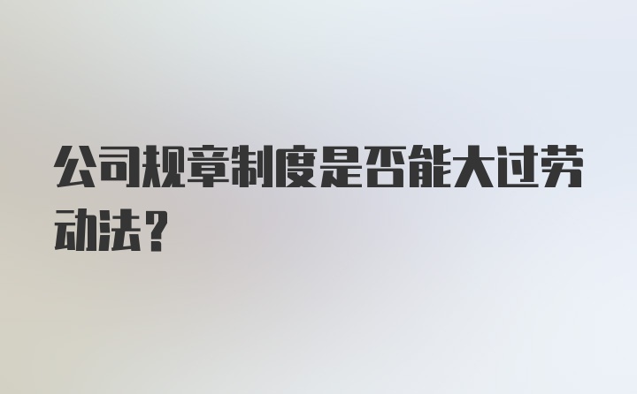 公司规章制度是否能大过劳动法？