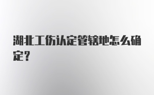 湖北工伤认定管辖地怎么确定?