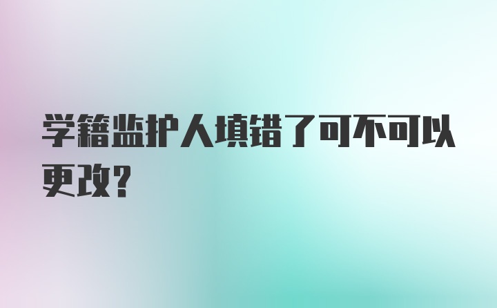 学籍监护人填错了可不可以更改？