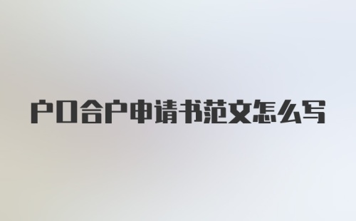 户口合户申请书范文怎么写