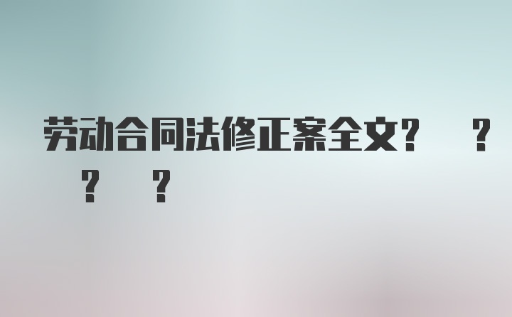 劳动合同法修正案全文? ? ? ?